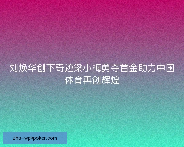 刘焕华创下奇迹梁小梅勇夺首金助力中国体育再创辉煌