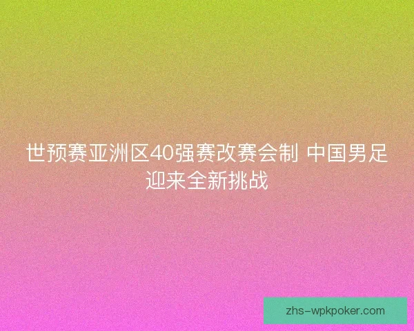 世预赛亚洲区40强赛改赛会制 中国男足迎来全新挑战