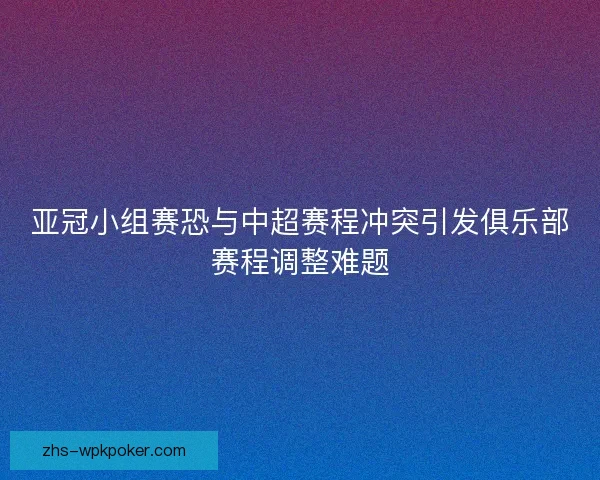 亚冠小组赛恐与中超赛程冲突引发俱乐部赛程调整难题